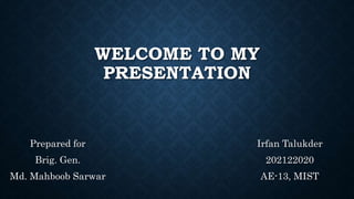 WELCOME TO MY
PRESENTATION
Irfan Talukder
202122020
AE-13, MIST
Prepared for
Brig. Gen.
Md. Mahboob Sarwar
 