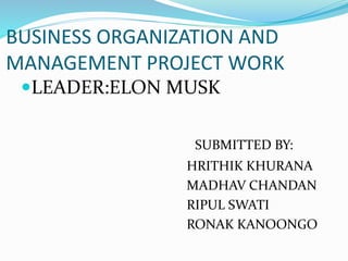 BUSINESS ORGANIZATION AND
MANAGEMENT PROJECT WORK
LEADER:ELON MUSK
SUBMITTED BY:
HRITHIK KHURANA
MADHAV CHANDAN
RIPUL SWATI
RONAK KANOONGO
 