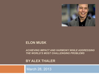 ELON MUSK
ACHIEVING IMPACT AND HARMONY WHILE ADDRESSING
THE WORLD’S MOST CHALLENGING PROBLEMS
BY ALEX THALER
March 28, 2013
 