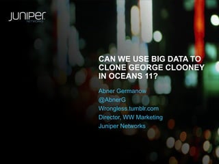 CAN WE USE BIG DATA TO
CLONE GEORGE CLOONEY
IN OCEANS 11?
Abner Germanow
@AbnerG
Wrongless.tumblr.com
Director, WW Marketing
Juniper Networks

 