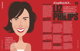 adayin helife
                                                                                                                              t      of...

                                                                                                                        LiZ
                                                                                                                         
                                                                         whaT is The FirsT aPPlicaTion you
                                                                         launch when you geT To worK?
                                                                         I purposely keep my work email only 
                                                                         on my work computer - it’s the one 
                                                                         thing that hasn’t yet crossed over into 
                                                                         my handheld device and I like keeping 
                                                                                                                                                                      Liz Philips is a Community
                                                                                                                                                                      Strategist & Manager at
                                                                         it walled-off and separate. So the first 
                                                                         application I launch when I arrive to the 
                                                                         office is Outlook to check on work email 
                                                                         (especially since I’ve already read my 
                                                                         personal email, Facebook, and Twitter 
                                                                                                                                                                      Hewlett-Packard. Few have




                                                                                                                        PhiLiPS
                                                                                                                         
                                                                         feeds on my mobile, usually from the 
                                                                         comfort of my bed upon waking). After                                                        blended professional and
                                                                         I take a look at Outlook, I open Twitter, 
                                                                         then Facebook, and then my social 
                                                                         media monitoring tool. I used to use 
                                                                                                                                                                      personal brands as well as
                                                                         TweetDeck for Twitter and Facebook, 
                                                                         which was handy. However, firewall                                                           she has.
                                                                         problems have prevented me from  
                                                                         using anything but the Web interfaces  
                                                                         of those services.

                                                                         eMail noTwiThsTanding, do you
                                                                         Try To KeeP a line beTween your
                                                                         ProFessional and Personal liFe
                                                                         online, or have you given uP
                                                                         enTirely?
                                                                         I had two personal Twitter accounts                                                          an expert in your field. I’ve also seen 
                                                                         before I started a third “personality”         have you ever goTTen uP in The                it used as a way to convey information 
                                                                         Twitter account for the company. When          Middle oF The nighT To TweeT or               during a crisis - which may be more 
                                                                         I started tweeting for the company,            eMail?                                        relevant (and in most cases, more 
                                                                         there was never a question in my mind          This is a funny question to me. Of            efficient) than serving up a blog post 
                                                                         whether I’d migrate my personal account        course I have gotten up in the middle of      or an official company press release to 
                                                                         to the company account. I thought it was       the night to tweet or check email. One        address something that is unfolding 
                                                                         best to keep things separate, so I started     night I was awakened by an earthquake.        in real-time. For personal purposes, I 
                                                                         a new account from scratch. However,           My very first instinct ‚ before the ground    enjoy DailyMile and Foursquare. The 
                                                                         with that said, I do occasionally tweet        event stopped moving ‚ was to reach for       DailyMile lets me log my workouts 
                                                                         HP info from my personal @iizLiz               my mobile device and tune into Twitter,       and mileage and see how my friends 
                                                                         account if I think it will be of interest      where I could get immediate “news”            are doing with their training... it is 
                                                                         to the people who follow me. This              from the people I follow in San Diego.        motivating! Foursquare gives me insight 
                                                                         can mean I may tweet the same type             Sometimes I’ll wake up and check              into how my friends like to spend their 
                                                                         of content (for example, a live, official      Facebook, just to see who else is up and      personal time. Both networks are a 
                                                                         company event), but I’ll usually tailor the    posting. I love the ability to connect        great source of learning about my 
                                                                         info to the two different audiences.           with people no matter what time it is, or     friends and they give me another way to 
                                                                                                                        where they are in the world.                  relate to others. It’s all about connecting 
                                                                         do you use your handheld To TweeT,                                                           with people in a meaningful way.
                                                                         ParTiciPaTe in coMMuniTies or blog             do you have an aPP ThaT you
                                                                         on behalF oF hP?                               consider your “secreT weaPon”?                whaT can’T you Measure ThaT you
                                                                         I’ve used my handheld to tweet from            When I first started learning about           wish you could?
                                                                         my @LizAtHP account, which is the              Twitter, I used TweetDeck pretty              I wish I could measure what, if 
                                                                         same handheld I use for my personal            religiously and found that by setting         anything, is useful to people about 
                                                                         accounts. When I respond to customers          up various columns I could learn              the things I share on personal or 

                                            One night I was              in forums or on blogs, I always use my 
                                                                         PC. It’s easier for me to type in a long 
                                                                                                                        practically anything about any 
                                                                                                                        topic. Then I applied those same 
                                                                                                                                                                      professional blogs, Twitter, Facebook, 
                                                                                                                                                                      etc. I mean, you can see some metrics 
                                                                         format on my PC - and utilize tools such       principles to building my lists of            ‚ hits or repeat visitors ‚ but you don’t 
                                            awakened by an               as spellcheck!                                 people I enjoy following and so forth. 
                                                                                                                        As I added Twitter, Facebook pages, 
                                                                                                                                                                      really know which things are really 
                                                                                                                                                                      resonating with people. I want most of 
Eloqua Social Media ProBook




                                                                                                                                                                                                                     Eloqua Social Media ProBook
                                            earthquake. My very          coMPleTe This senTence: i would
                                                                         iMPress My bosses iF i Proved social
                                                                                                                        and Foursquare (for both work and 
                                                                                                                        personal) my TweetDeck looked a 
                                                                                                                                                                      the information I share to be helpful or 
                                                                                                                                                                      useful in some way.
                                                                         Media PosiTively iMPacTed ______?              bit like “The Matrix.” I think it’s very 
                                            first instinct‚ before the   Sales. Sales figures are transactional  
                                                                         and (obviously) measurable, but we  
                                                                                                                        powerful for a marketing person.              whaT was your Previous role?
                                                                                                                                                                   I’ve worked for HP for the past 10 years 
                                            ground even stopped          know most buyers are in the funnel  
                                                                         long before a sale takes place. I would 
                                                                                                                        oTher Than FacebooK and TwiTTer,
                                                                                                                        whaT is your FavoriTe social
                                                                                                                                                                   in a variety of roles. Most recently, 
                                                                                                                                                                   community management and before 
                              TweeT This!




                                                                                                                        neTworK For ProFessional
                                            moving‚ was to reach for
                                                                         love to be able to tell management                                                        that competitive analysis and response. 
                                                                         exactly which sales were converted as          PurPoses? For Personal PurPoses?           I’m sure social has really changed the 
                                                                         a result of social media. I’d also like to     Though Quora is new, I think it has a lot  way competitive analysis is done today. 
                                            my mobile device and         identify which customer complaints 
                                                                         were turned into happy experiences ‚ 
                                                                                                                        of potential for professional purposes...  There are just so many more sources of 
                                                                                                                        from reaching out to people who care       information available today that would 

                                            tune into Twitter...         leading to a continued relationship with 
                                                                         the brand ‚ thanks to social media.
                                                                                                                        about your products to answering 
                                                                                                                        questions and establishing yourself as 
                                                                                                                                                                   be useful in analyzing competitors and 
                                                                                                                                                                   predicting roadmaps. 
18




                                                                                                                                                                                                                     19
 