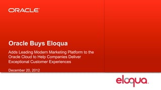 Oracle Buys Eloqua
Adds Leading Modern Marketing Platform to the
Oracle Cloud to Help Companies Deliver
Exceptional Customer Experiences

December 20, 2012



 © 2012 Eloqua, Inc.                            1
 