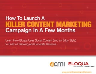 How To Launch A
Killer Content MarKetinG
Campaign In A Few Months
Learn How Eloqua Uses Social Content (and an Edgy Style)
to Build a Following and Generate Revenue




                                            www.contentmarketinginstitute.com
 