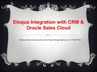 Eloqua Integration with CRM &
Oracle Sales Cloud
Bhaskara Reddy Sannapureddy, Senior Project Manager @Infosys, +91-7702577769
 