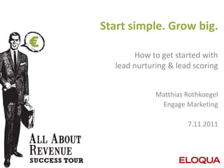 Start simple. Grow big.

       How to get started with
  lead nurturing & lead scoring


             Matthias Rothkoegel
              Engage Marketing

                      7.11.2011
 