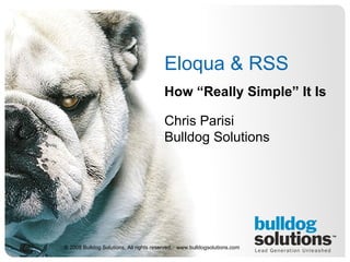Eloqua & RSS  How “Really Simple” It Is Chris Parisi Bulldog Solutions © 2008 Bulldog Solutions. All rights reserved.  www.bulldogsolutions.com 