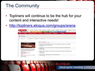 The Community

• Topliners will continue to be the hub for your
  content and interactive needs!
• http://topliners.eloqua.com/groups/arena
 