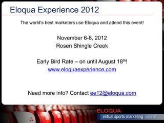Eloqua Experience 2012
  The world’s best marketers use Eloqua and attend this event!


                   November 6-8, 2012
                   Rosen Shingle Creek

         Early Bird Rate – on until August 18th!
              www.eloquaexperience.com



     Need more info? Contact ee12@eloqua.com
 