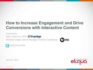 © 2013 SnapApp. 1© 2013 SnapApp
How to Increase Engagement and Drive
Conversions with Interactive Content
Presented by:
Seth Lieberman, CEO
Michelle Chaplin, Senior Manager of Online Fundraising
April 23rd, 2013
#HASHTAG-HERE
 