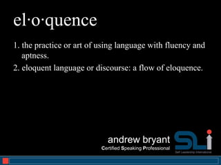 el·o·quence
1. the practice or art of using language with fluency and
   aptness.
2. eloquent language or discourse: a flow of eloquence.




                            andrew bryant
                          Certified Speaking Professional
                                                            1
 
