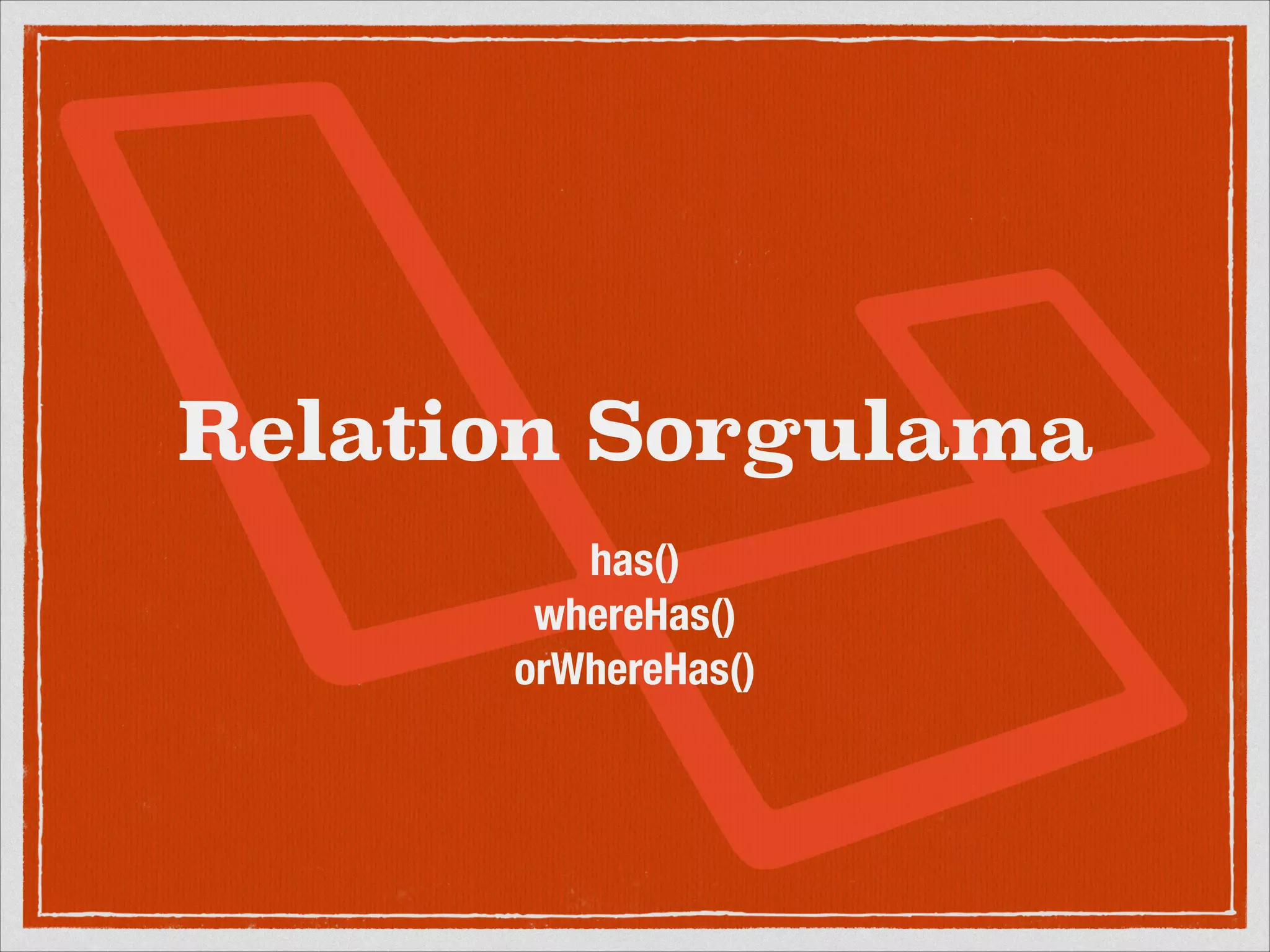 Relation Sorgulama 
! 
has() 
whereHas() 
orWhereHas() 
 