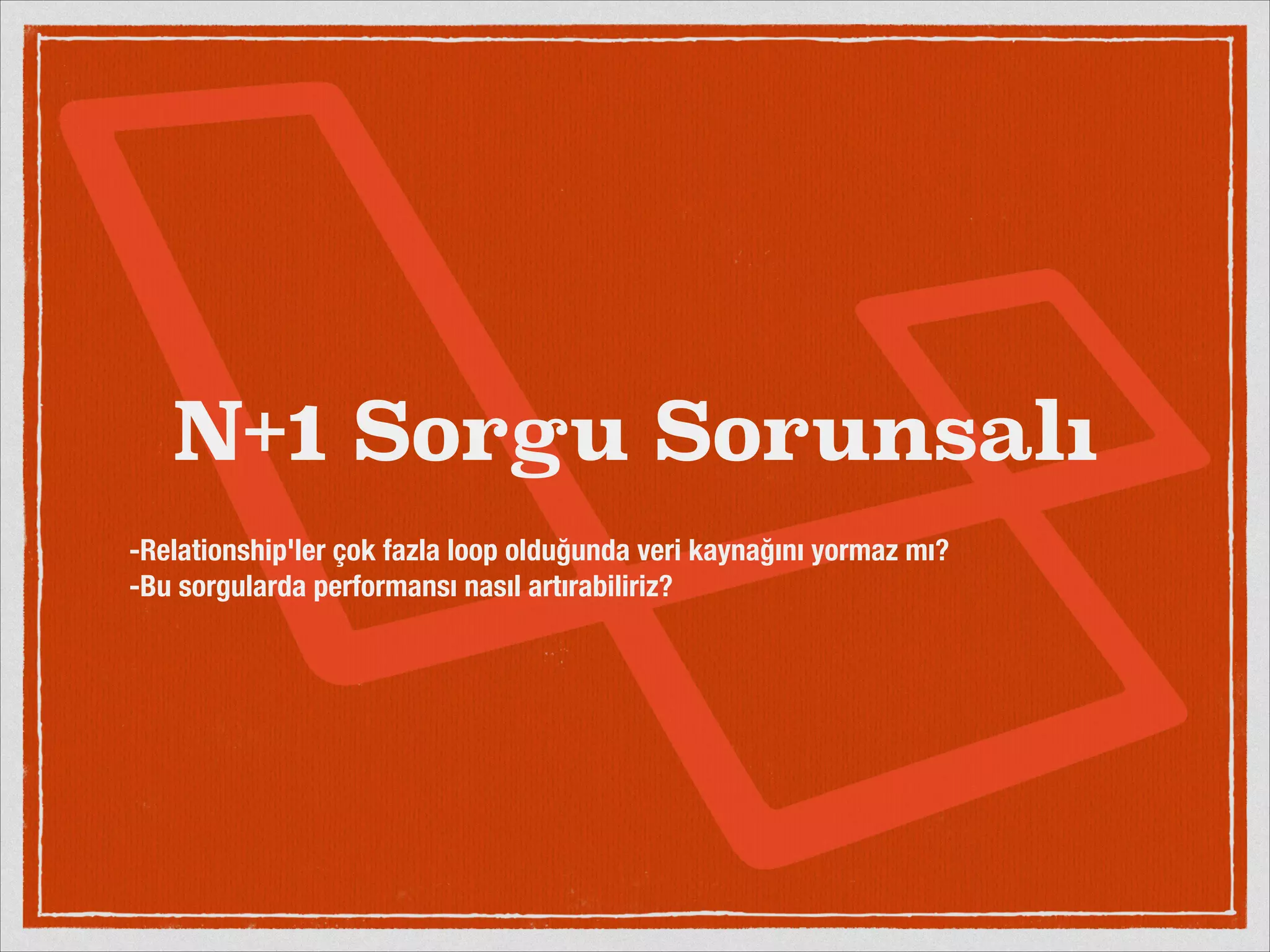 N+1 Sorgu Sorunsalı 
! 
-Relationship'ler çok fazla loop olduğunda veri kaynağını yormaz mı? 
-Bu sorgularda performansı nasıl artırabiliriz? 
 