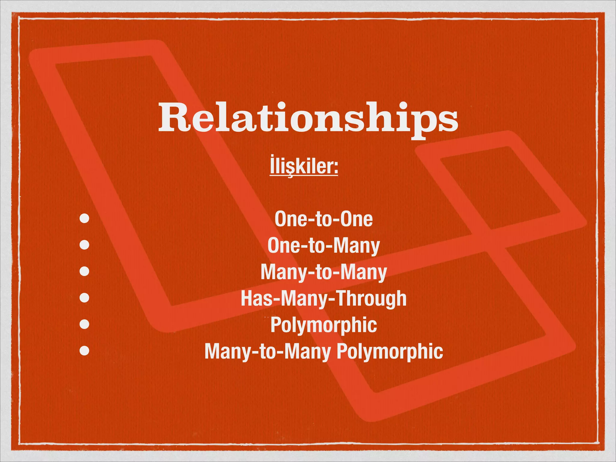 Relationships 
İlişkiler: 
! 
• One-to-One 
• One-to-Many 
• Many-to-Many 
• Has-Many-Through 
• Polymorphic 
• Many-to-Many Polymorphic 
 