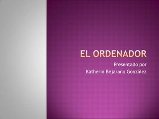 El Ordenador Presentado por  Katherin Bejarano González 
