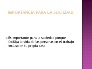 Importancia para la sociedadEs Importante para la sociedad porque facilita la vida de las personas en el trabajo incluso en tu propia casa.