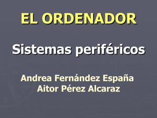 EL ORDENADOR Sistemas periféricos Andrea Fernández España  Aitor Pérez Alcaraz 