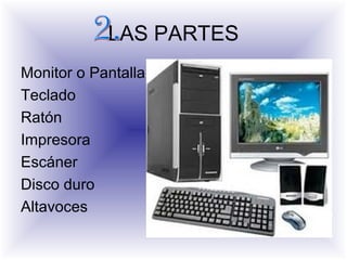 LAS PARTES
Monitor o Pantalla
Teclado
Ratón
Impresora
Escáner
Disco duro
Altavoces
 
