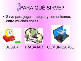 ¿PARA QUÉ SIRVE?
• Sirve para jugar, trabajar y comunicarse,
entre muchas cosas.
JUGAR TRABAJAR COMUNICARSE
 