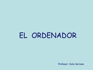 EL ORDENADOR


        Profesor: Julio Serrano
 