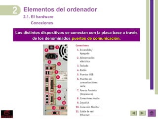 Elementos del ordenador
    2.1. El hardware
        Conexiones

Los distintos dispositivos se conectan con la placa base a través
         de los denominados puertos de comunicación.
 