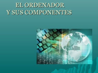EL ORDENADOR
Y SUS COMPONENTES
 