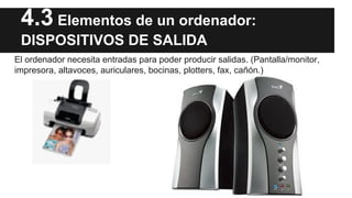 4.3 Elementos de un ordenador:
DISPOSITIVOS DE SALIDA
El ordenador necesita entradas para poder producir salidas. (Pantalla/monitor,
impresora, altavoces, auriculares, bocinas, plotters, fax, cañón.)

 