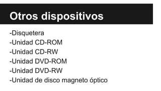 Otros dispositivos
-Disquetera
-Unidad CD-ROM
-Unidad CD-RW
-Unidad DVD-ROM
-Unidad DVD-RW
-Unidad de disco magneto óptico

 