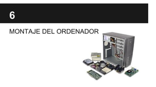 6
MONTAJE DEL ORDENADOR

 