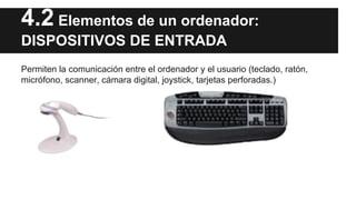 4.2 Elementos de un ordenador:
DISPOSITIVOS DE ENTRADA
Permiten la comunicación entre el ordenador y el usuario (teclado, ratón,
micrófono, scanner, cámara digital, joystick, tarjetas perforadas.)

 
