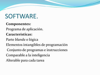 SOFTWARE.
Componentes:
Programa de aplicación.
Características:
Parte blanda o lógica
Elementos intangibles de programación
Conjunto de programas e instrucciones
Comparable a la inteligencia
Alterable para cada tarea
 