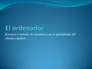 El ordenador  Recurso y método de enseñanza en el aprendizaje del idioma español. 
