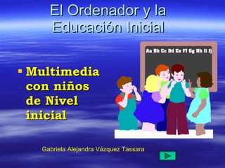 El Ordenador y la Educación Inicial ,[object Object],Gabriela Alejandra Vázquez Tassara 