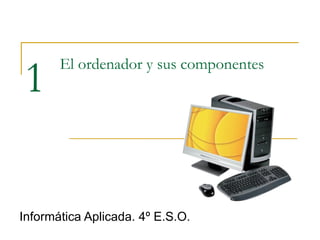 El ordenador y sus componentes Informática Aplicada. 4º E.S.O. 1 