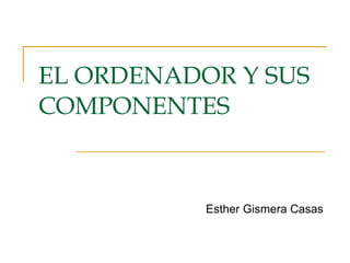 EL ORDENADOR Y SUS COMPONENTES Esther Gismera Casas 