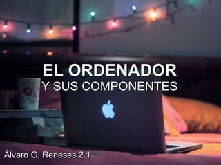 EL ORDENADOR  Y SUS COMPONENTES Álvaro G. Reneses 2.1 