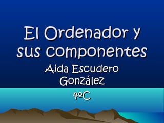 El Ordenador y
sus componentes
   Aida Escudero
     González
        4ºC
 