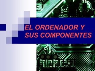 EL ORDENADOR Y
SUS COMPONENTES
 