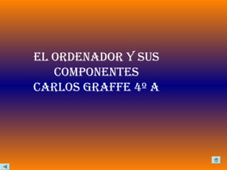 EL ORDENADOR Y SUS
   COMPONENTES
CARLOS gRAffE 4º A
 