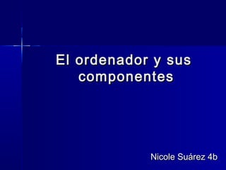 El ordenador y sus
   componentes




            Nicole Suárez 4b
 