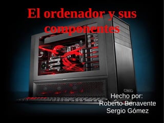 El ordenador y susEl ordenador y sus
componentescomponentes
Hecho por:
Roberto Benavente
Sergio Gómez
 