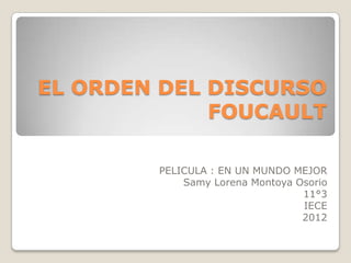 EL ORDEN DEL DISCURSO
             FOUCAULT

        PELICULA : EN UN MUNDO MEJOR
            Samy Lorena Montoya Osorio
                                 11°3
                                 IECE
                                 2012
 