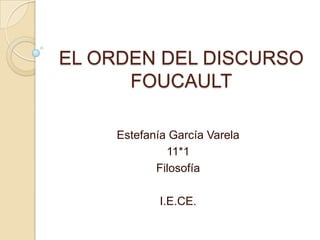 EL ORDEN DEL DISCURSO
      FOUCAULT

    Estefanía García Varela
             11*1
           Filosofía

            I.E.CE.
 
