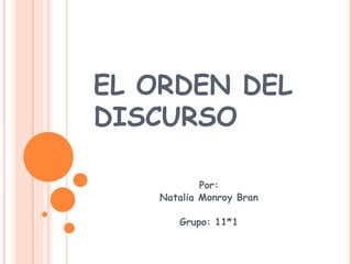 EL ORDEN DEL
DISCURSO

           Por:
   Natalia Monroy Bran

      Grupo: 11*1
 