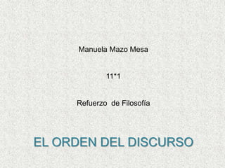 Manuela Mazo Mesa


             11*1


     Refuerzo de Filosofía




EL ORDEN DEL DISCURSO
 