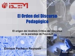 El Orden del Discurso
              Pedagógico
     El origen del Análisis Crítico del Discurso
             en la paradoja de Foucault




Enrique Pacheco Reynoso
                                                   Marzo - 2005
 