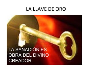 LA LLAVE DE ORO
LA SANACIÓN ES
OBRA DEL DIVINO
CREADOR
 