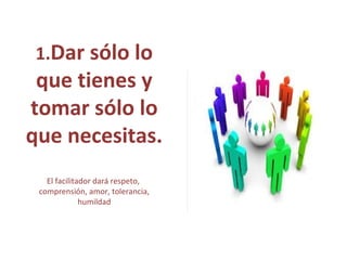 1.Dar sólo lo
que tienes y
tomar sólo lo
que necesitas.
El facilitador dará respeto,
comprensión, amor, tolerancia,
humildad
 