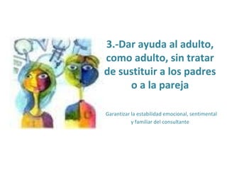3.-Dar ayuda al adulto,
como adulto, sin tratar
de sustituir a los padres
o a la pareja
Garantizar la estabilidad emocional, sentimental
y familiar del consultante
 