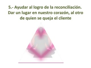 5.- Ayudar al logro de la reconciliación.
Dar un lugar en nuestro corazón, al otro
de quien se queja el cliente
 