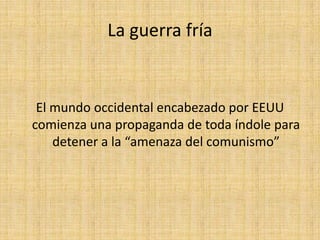 La guerra fría El mundo occidental encabezado por EEUU comienza una propaganda de toda índole para detener a la “amenaza del comunismo” 